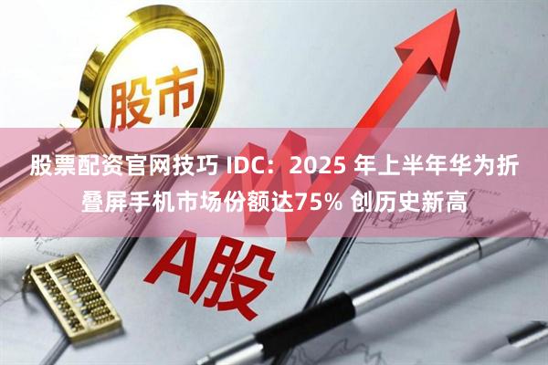 股票配资官网技巧 IDC:2025 年上半年华为折叠屏手机市场份额达75% 创历史新高