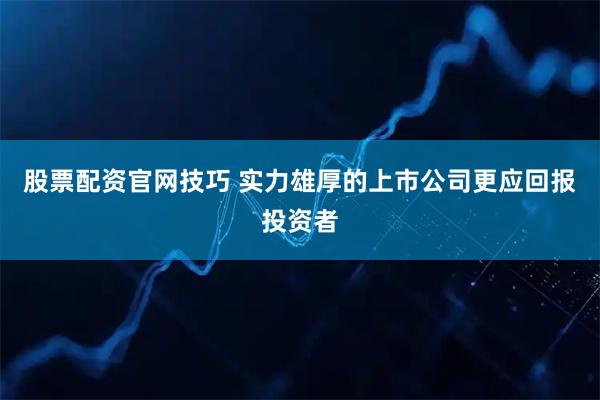 股票配资官网技巧 实力雄厚的上市公司更应回报投资者