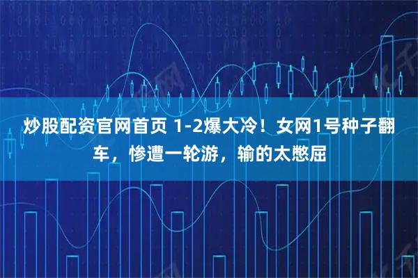 炒股配资官网首页 1-2爆大冷！女网1号种子翻车，惨遭一轮游，输的太憋屈
