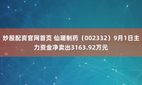 炒股配资官网首页 仙琚制药(002332)9月1日主力资金净卖出3163.92万元