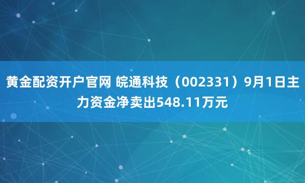 黄金配资开户官网 皖通科技(002331)9月1日主力资金净卖出548.11万元
