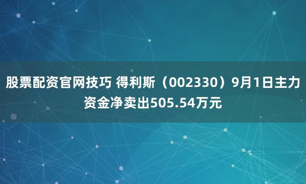 股票配资官网技巧 得利斯（002330）9月1日主力资金净卖出505.54万元