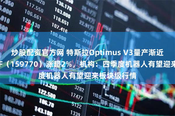 炒股配资官方网 特斯拉Optimus V3量产渐近，机器人ETF（159770）涨超2%，机构：四季度机器人有望迎来板块级行情