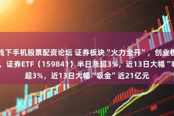 线下手机股票配资论坛 证券板块“火力全开”,创业板指突破3000点,证券ETF(159841)半日涨超3%,近13日大幅“吸金”近21亿元