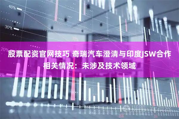 股票配资官网技巧 奇瑞汽车澄清与印度JSW合作相关情况:未涉及技术领域