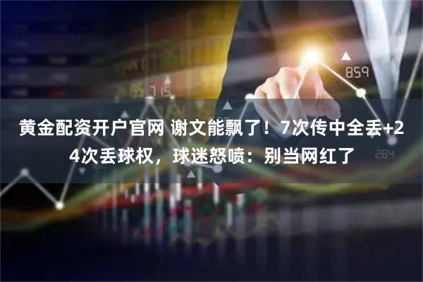 黄金配资开户官网 谢文能飘了!7次传中全丢+24次丢球权,球迷怒喷:别当网红了
