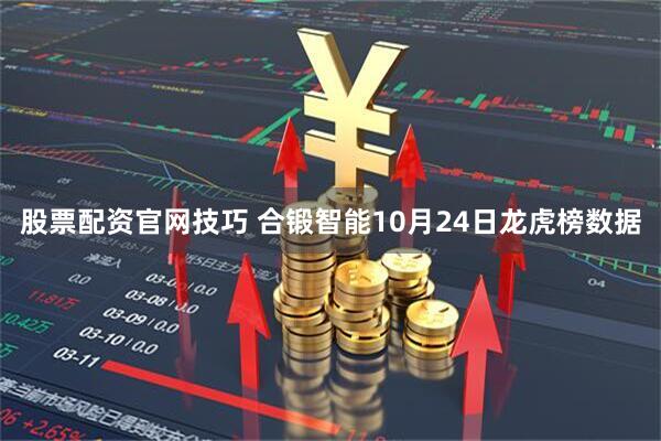 股票配资官网技巧 合锻智能10月24日龙虎榜数据
