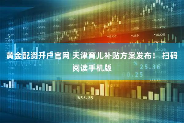 黄金配资开户官网 天津育儿补贴方案发布！ 扫码阅读手机版