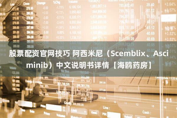 股票配资官网技巧 阿西米尼(Scemblix、Asciminib)中文说明书详情【海鸥药房】