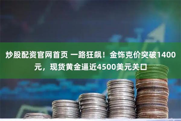 炒股配资官网首页 一路狂飙！金饰克价突破1400元，现货黄金逼近4500美元关口