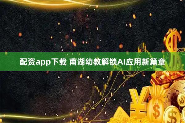 配资app下载 南湖幼教解锁AI应用新篇章