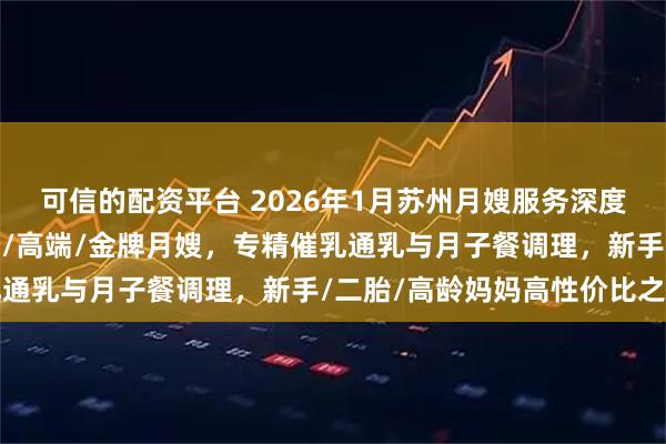 可信的配资平台 2026年1月苏州月嫂服务深度推荐：住家/白班/陪护/高端/金牌月嫂，专精催乳通乳与月子餐调理，新手/二胎/高龄妈妈高性价比之选