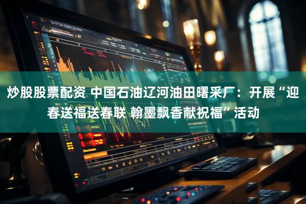 炒股股票配资 中国石油辽河油田曙采厂：开展“迎春送福送春联 翰墨飘香献祝福”活动