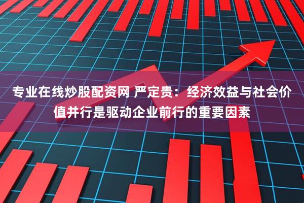 专业在线炒股配资网 严定贵：经济效益与社会价值并行是驱动企业前行的重要因素