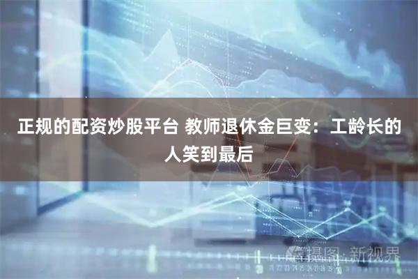 正规的配资炒股平台 教师退休金巨变：工龄长的人笑到最后