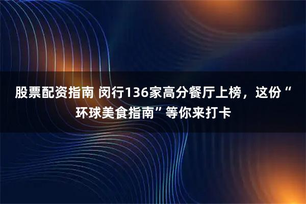 股票配资指南 闵行136家高分餐厅上榜，这份“环球美食指南”等你来打卡