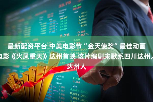 最新配资平台 中美电影节“金天使奖”最佳动画电影《火凤重天》达州首映 该片编剧宋歌系四川达州人