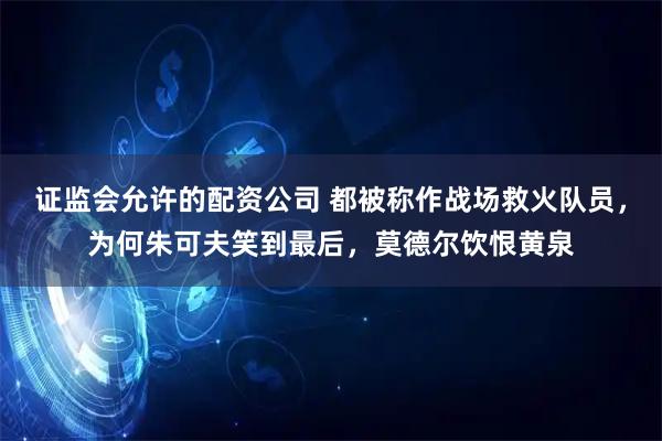 证监会允许的配资公司 都被称作战场救火队员,为何朱可夫笑到最后,莫德尔饮恨黄泉