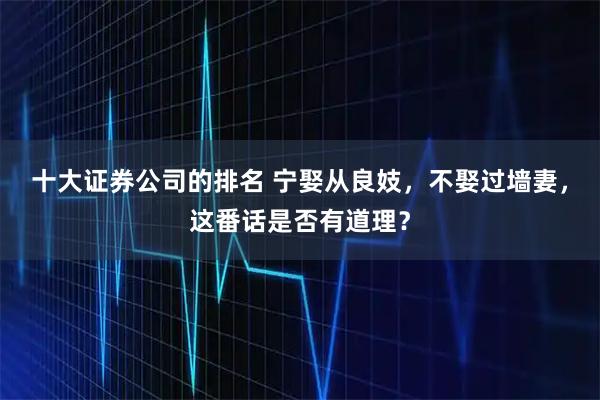 十大证券公司的排名 宁娶从良妓，不娶过墙妻，这番话是否有道理？