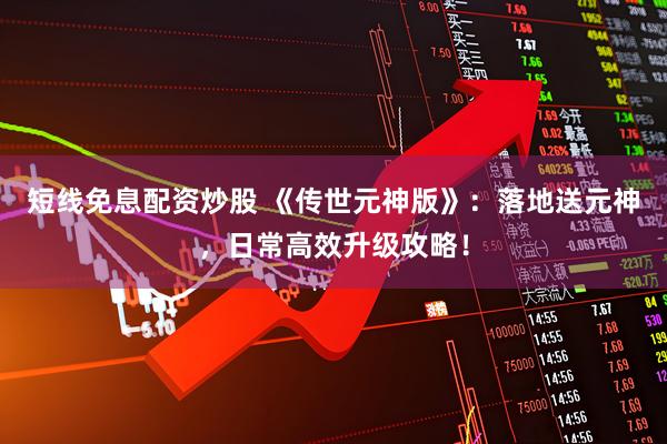 短线免息配资炒股 《传世元神版》：落地送元神，日常高效升级攻略！