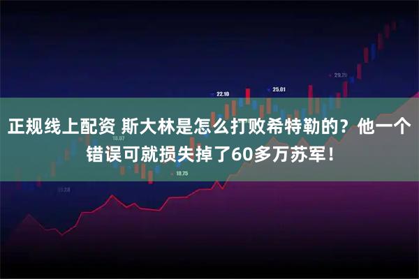 正规线上配资 斯大林是怎么打败希特勒的?他一个错误可就损失掉了60多万苏军!