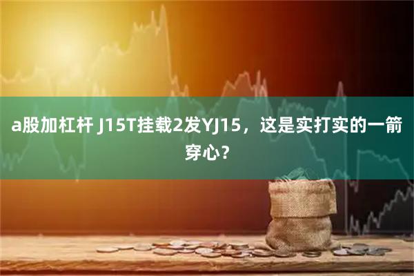 a股加杠杆 J15T挂载2发YJ15，这是实打实的一箭穿心？