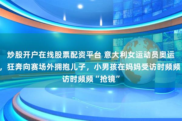 炒股开户在线股票配资平台 意大利女运动员奥运夺冠后,狂奔向赛场外拥抱儿子,小男孩在妈妈受访时频频“抢镜”