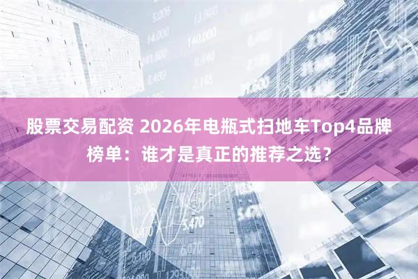 股票交易配资 2026年电瓶式扫地车Top4品牌榜单：谁才是真正的推荐之选？