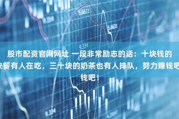 股市配资官网网址 一段非常励志的话：十块钱的快餐有人在吃，三十块的奶茶也有人排队，努力赚钱吧！
