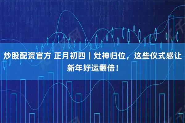 炒股配资官方 正月初四｜灶神归位，这些仪式感让新年好运翻倍！