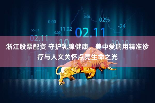 浙江股票配资 守护乳腺健康，美中爱瑞用精准诊疗与人文关怀点亮生命之光