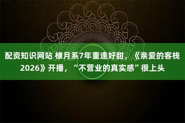 配资知识网站 棣月系7年重逢好甜,《亲爱的客栈2026》开播,“不营业的真实感”很上头