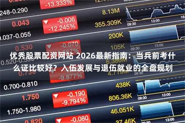 优秀股票配资网站 2026最新指南:当兵前考什么证比较好?入伍发展与退伍就业的全盘规划