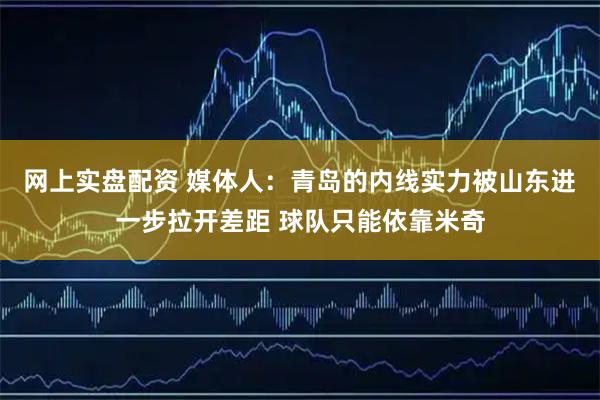 网上实盘配资 媒体人：青岛的内线实力被山东进一步拉开差距 球队只能依靠米奇
