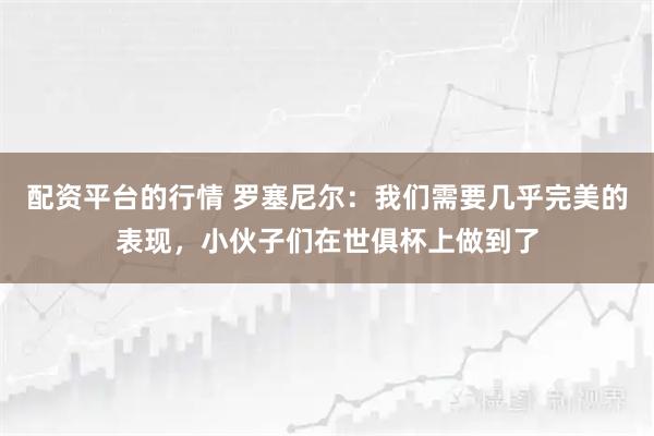 配资平台的行情 罗塞尼尔：我们需要几乎完美的表现，小伙子们在世俱杯上做到了