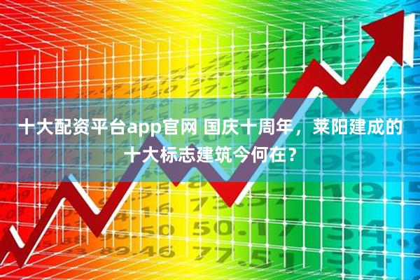 十大配资平台app官网 国庆十周年,莱阳建成的十大标志建筑今何在?