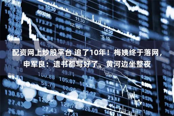 配资网上炒股平台 追了10年!梅姨终于落网,申军良:遗书都写好了,黄河边坐整夜