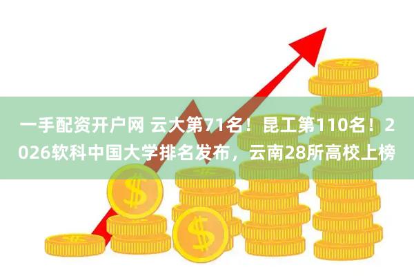 一手配资开户网 云大第71名!昆工第110名!2026软科中国大学排名发布,云南28所高校上榜