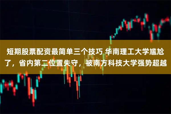 短期股票配资最简单三个技巧 华南理工大学尴尬了,省内第二位置失守,被南方科技大学强势超越