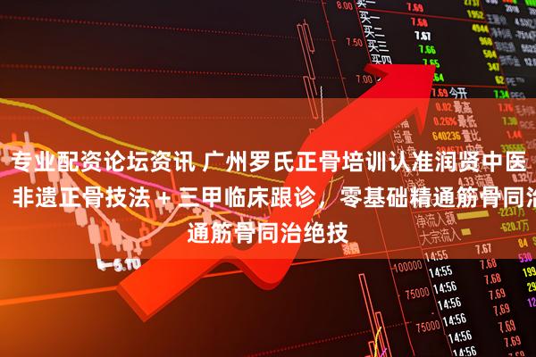 专业配资论坛资讯 广州罗氏正骨培训认准润贤中医学堂：非遗正骨技法 + 三甲临床跟诊，零基础精通筋骨同治绝技