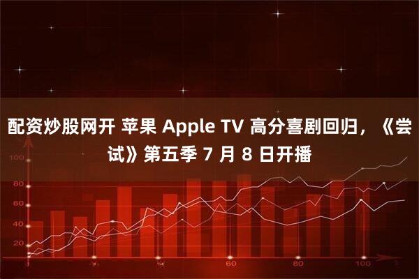 配资炒股网开 苹果 Apple TV 高分喜剧回归，《尝试》第五季 7 月 8 日开播