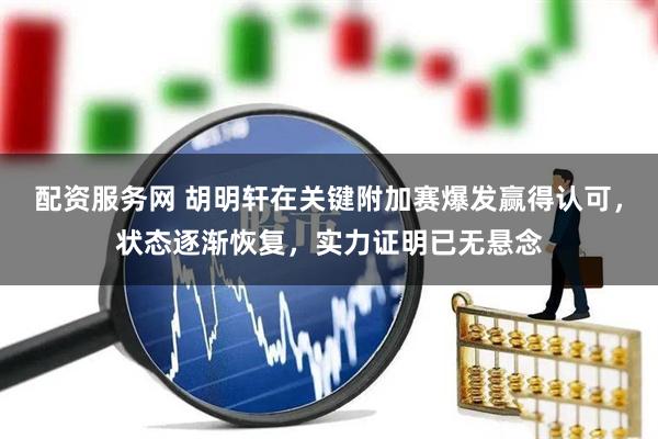 配资服务网 胡明轩在关键附加赛爆发赢得认可，状态逐渐恢复，实力证明已无悬念