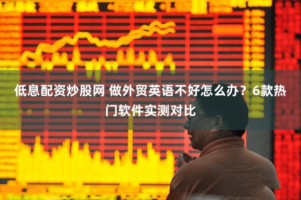 低息配资炒股网 做外贸英语不好怎么办？6款热门软件实测对比
