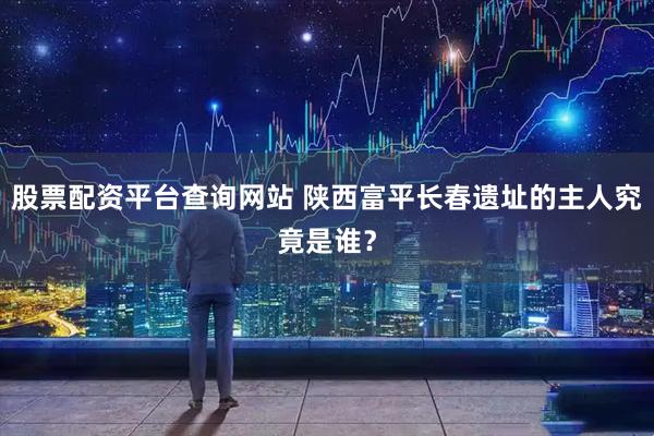 股票配资平台查询网站 陕西富平长春遗址的主人究竟是谁？