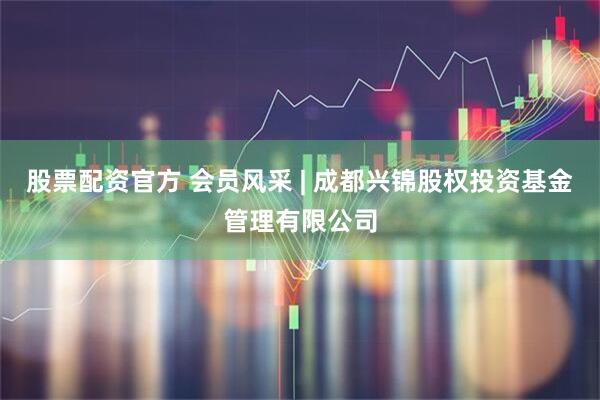股票配资官方 会员风采 | 成都兴锦股权投资基金管理有限公司