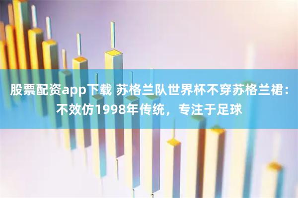 股票配资app下载 苏格兰队世界杯不穿苏格兰裙：不效仿1998年传统，专注于足球