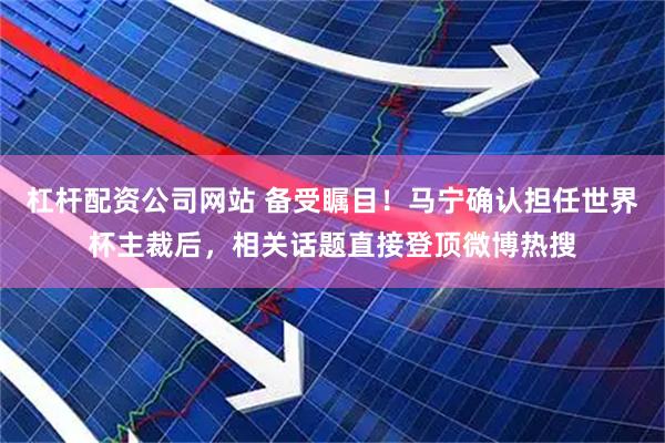 杠杆配资公司网站 备受瞩目！马宁确认担任世界杯主裁后，相关话题直接登顶微博热搜