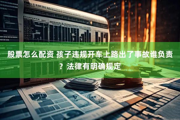 股票怎么配资 孩子违规开车上路出了事故谁负责？法律有明确规定