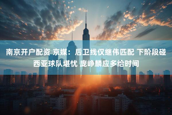 南京开户配资 京媒：后卫线仅继伟匹配 下阶段碰西亚球队堪忧 庞峥麟应多给时间