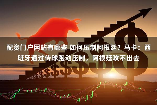 配资门户网站有哪些 如何压制阿根廷？马卡：西班牙通过传球跑动压制，阿根廷攻不出去